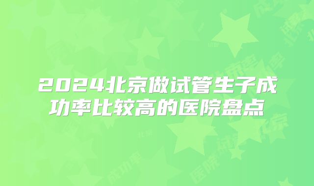 2024北京做试管生子成功率比较高的医院盘点