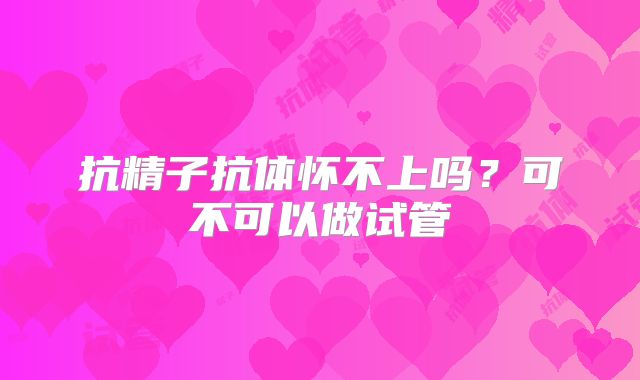 抗精子抗体怀不上吗？可不可以做试管