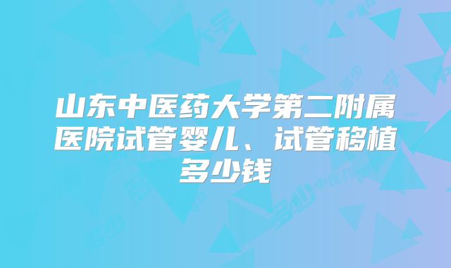 山东中医药大学第二附属医院试管婴儿、试管移植多少钱