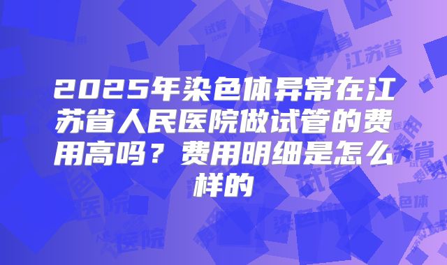 2025年染色体异常在江苏省人民医院做试管的费用高吗？费用明细是怎么样的
