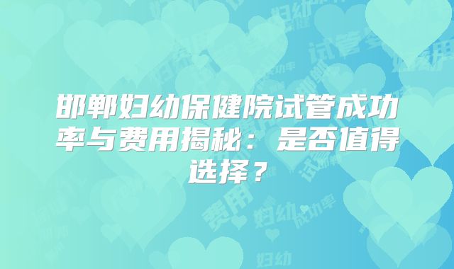 邯郸妇幼保健院试管成功率与费用揭秘：是否值得选择？