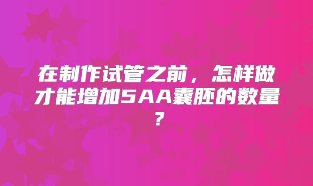 在制作试管之前，怎样做才能增加5AA囊胚的数量？