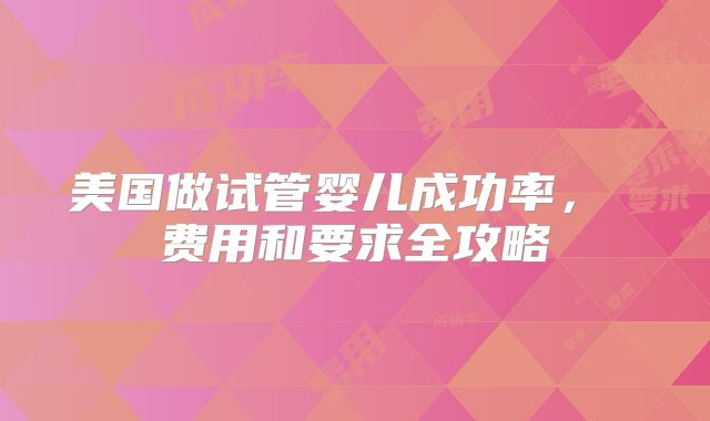 美国做试管婴儿成功率， 费用和要求全攻略