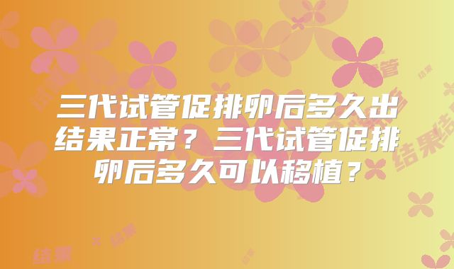 三代试管促排卵后多久出结果正常？三代试管促排卵后多久可以移植？