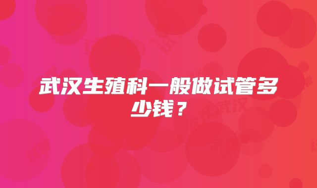 武汉生殖科一般做试管多少钱?