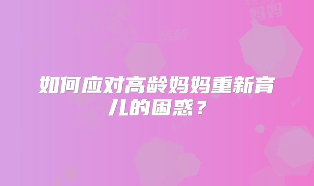 如何应对高龄妈妈重新育儿的困惑?