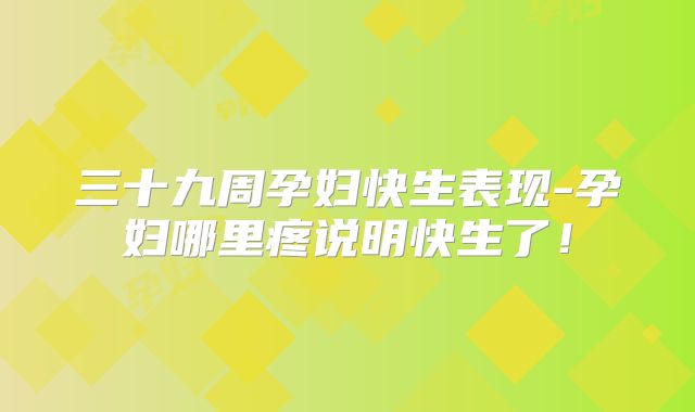 三十九周孕妇快生表现-孕妇哪里疼说明快生了!