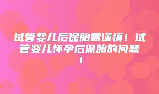 试管婴儿后保胎需谨慎！试管婴儿怀孕后保胎的问题！