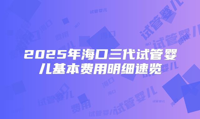 2025年海口三代试管婴儿基本费用明细速览