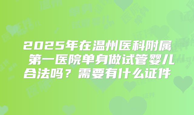 2025年在温州医科附属 第一医院单身做试管婴儿合法吗？需要有什么证件