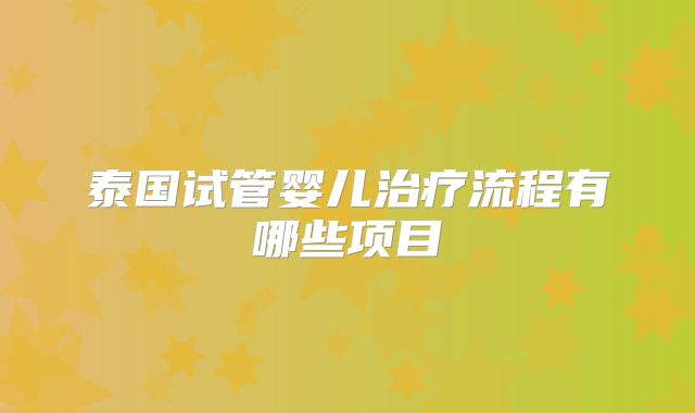 泰国试管婴儿治疗流程有哪些项目