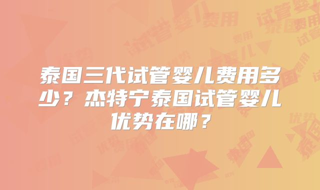 泰国三代试管婴儿费用多少?杰特宁泰国试管婴儿优势在哪?