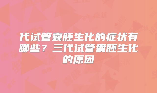 代试管囊胚生化的症状有哪些？三代试管囊胚生化的原因