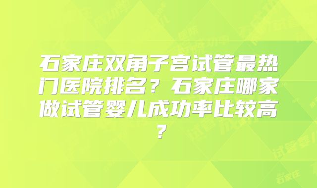 石家庄双角子宫试管最热门医院排名？石家庄哪家做试管婴儿成功率比较高？