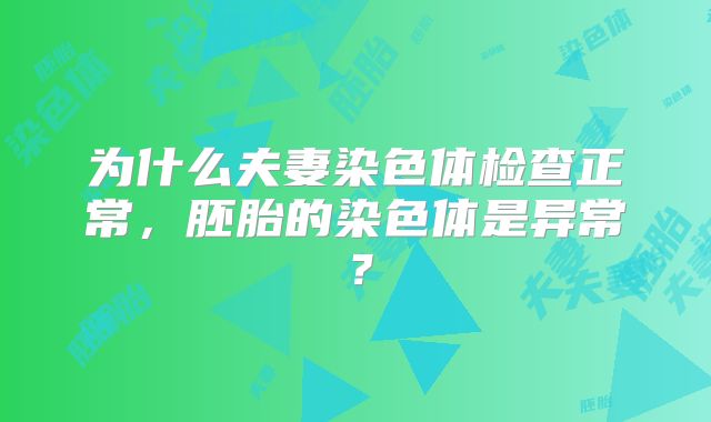 为什么夫妻染色体检查正常，胚胎的染色体是异常？