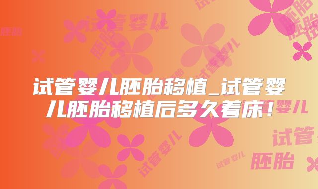 试管婴儿胚胎移植_试管婴儿胚胎移植后多久着床！
