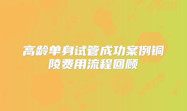 高龄单身试管成功案例铜陵费用流程回顾