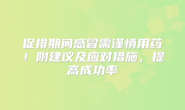 促排期间感冒需谨慎用药！附建议及应对措施，提高成功率