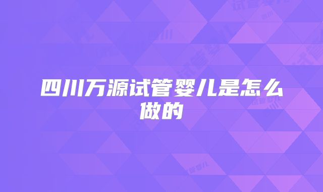 四川万源试管婴儿是怎么做的