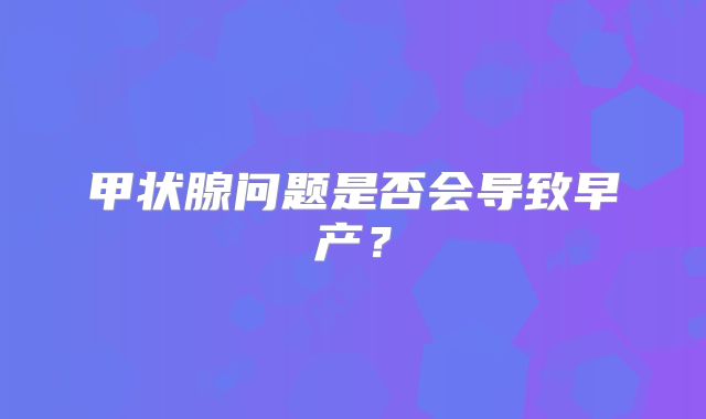 甲状腺问题是否会导致早产?