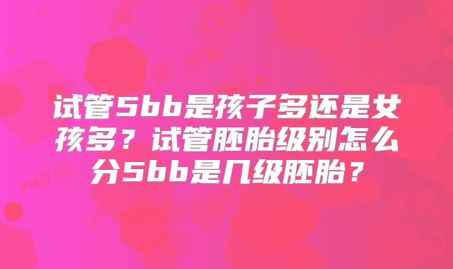 试管5bb是孩子多还是女孩多?试管胚胎级别怎么分5bb是几级胚胎?
