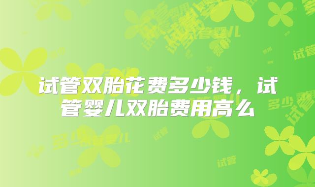 试管双胎花费多少钱，试管婴儿双胎费用高么
