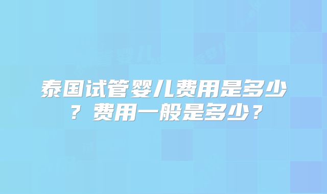 泰国试管婴儿费用是多少？费用一般是多少？