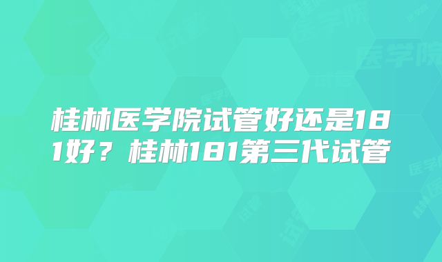 桂林医学院试管好还是181好？桂林181第三代试管
