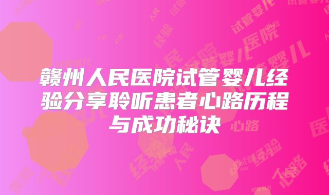 赣州人民医院试管婴儿经验分享聆听患者心路历程与成功秘诀