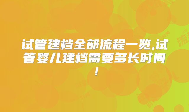 试管建档全部流程一览,试管婴儿建档需要多长时间！