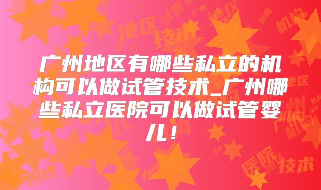 广州地区有哪些私立的机构可以做试管技术_广州哪些私立医院可以做试管婴儿！