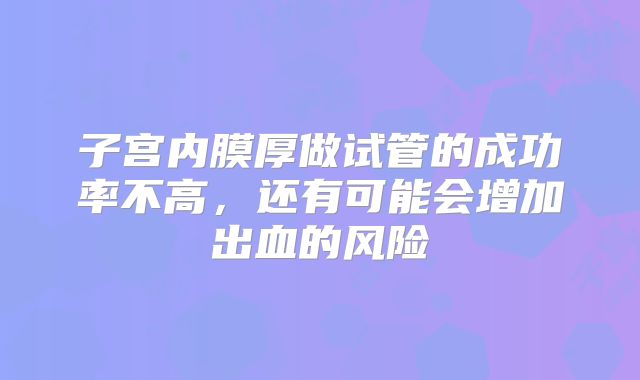 子宫内膜厚做试管的成功率不高,还有可能会增加出血的风险