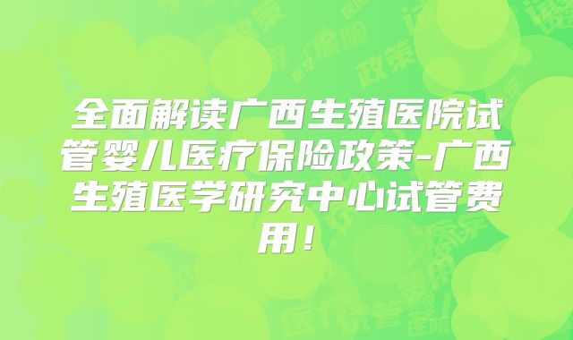 全面解读广西生殖医院试管婴儿医疗保险政策-广西生殖医学研究中心试管费用！