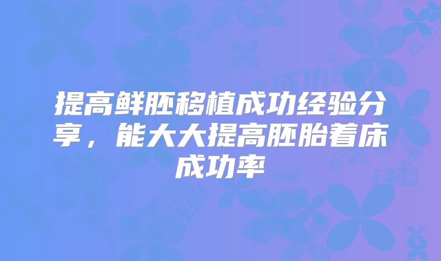 提高鲜胚移植成功经验分享，能大大提高胚胎着床成功率