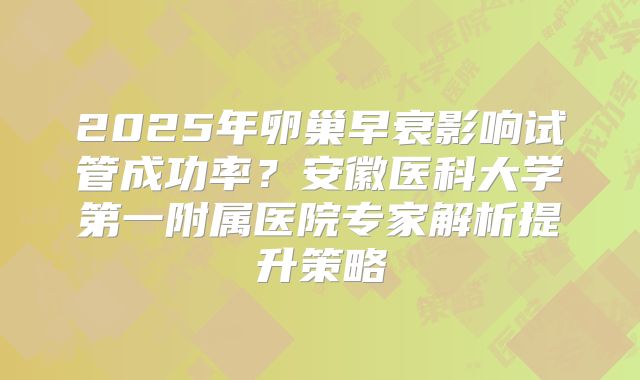2025年卵巢早衰影响试管成功率？安徽医科大学第一附属医院专家解析提升策略