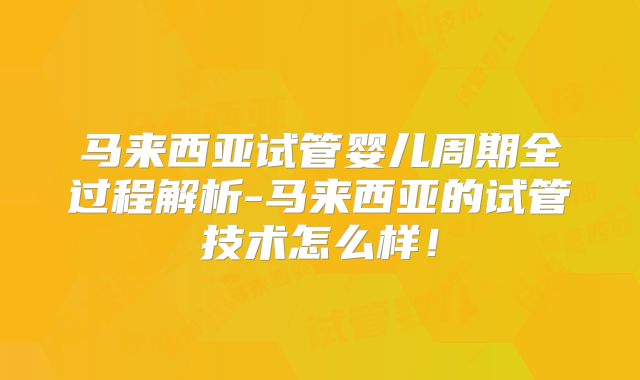 马来西亚试管婴儿周期全过程解析-马来西亚的试管技术怎么样！