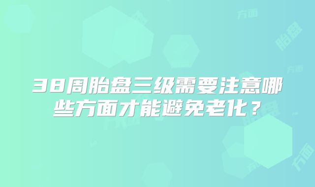 38周胎盘三级需要注意哪些方面才能避免老化?