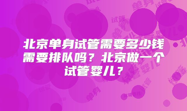 北京单身试管需要多少钱需要排队吗?北京做一个试管婴儿?