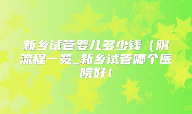 新乡试管婴儿多少钱(附流程一览_新乡试管哪个医院好!