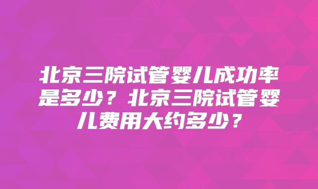 北京三院试管婴儿成功率是多少?北京三院试管婴儿费用大约多少?
