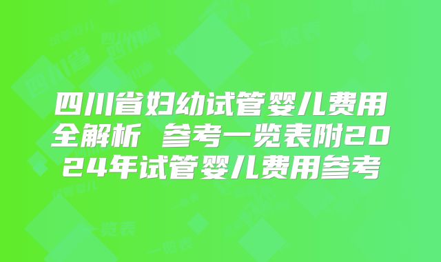 四川省妇幼试管婴儿费用全解析 参考一览表附2024年试管婴儿费用参考
