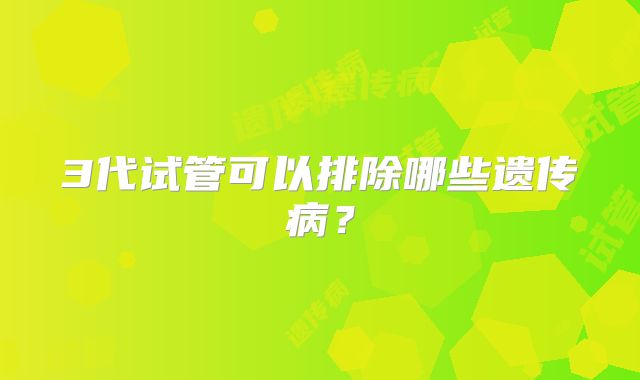 3代试管可以排除哪些遗传病?