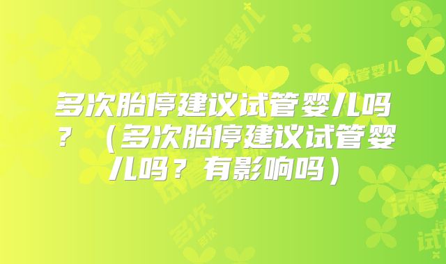 多次胎停建议试管婴儿吗？（多次胎停建议试管婴儿吗？有影响吗）