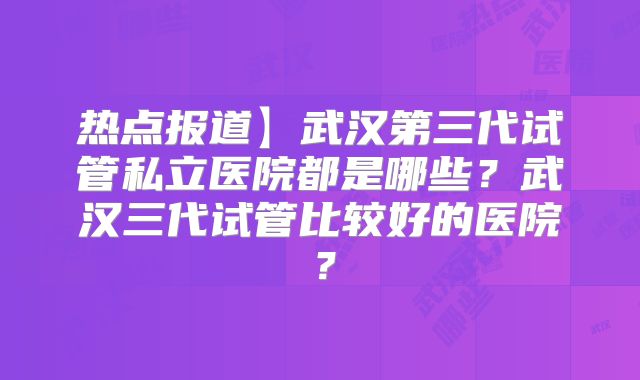 热点报道】武汉第三代试管私立医院都是哪些?武汉三代试管比较好的医院?