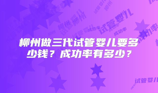 柳州做三代试管婴儿要多少钱？成功率有多少？