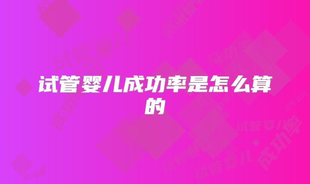 试管婴儿成功率是怎么算的