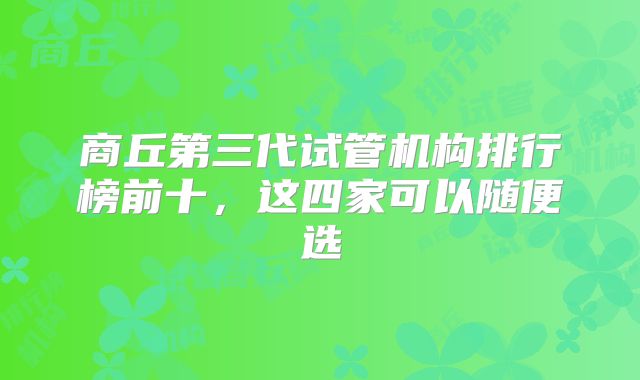 商丘第三代试管机构排行榜前十,这四家可以随便选