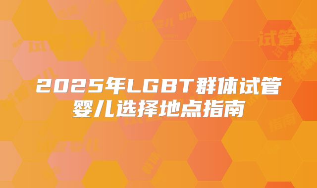 2025年LGBT群体试管婴儿选择地点指南