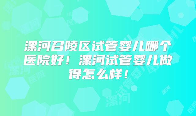 漯河召陵区试管婴儿哪个医院好!漯河试管婴儿做得怎么样!