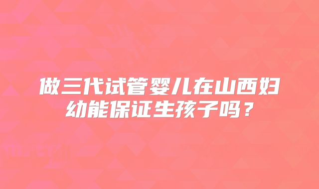 做三代试管婴儿在山西妇幼能保证生孩子吗？